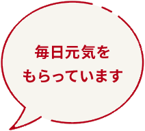 [フキダシ]毎日元気をもらっています